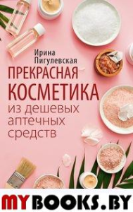 Прекрасная косметика из дешевых аптечных средств. Пигулевская И.С.