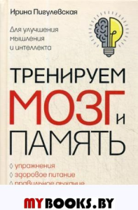 Тренируем мозг и память. Здоровое питание, правильное дыхание, физические упражнения, народные рецепты, фитотерапия для улучшения мышления и интеллекта. Пигулевская И.С.