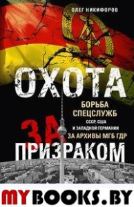 Охота за призраком. Борьба спецслужб СССР, США и Западной Германии за архивы МГБ ГДР. Никифоров О.