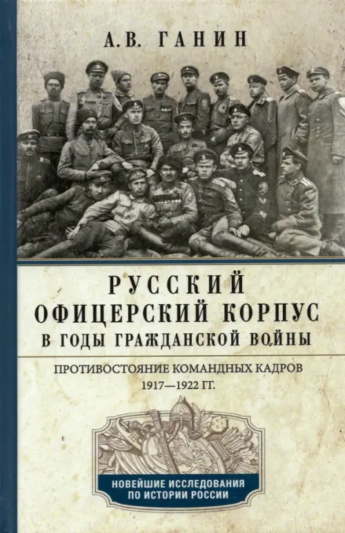 Русский офицерский корпус в годы Гражданской войны. Противостояние командных кадров. 1917–1922 гг.. Ганин А.В