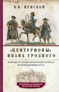 Центурионы Ивана Грозного. Воеводы и головы московского войска второй половины XVI в.. Пенской В.В.