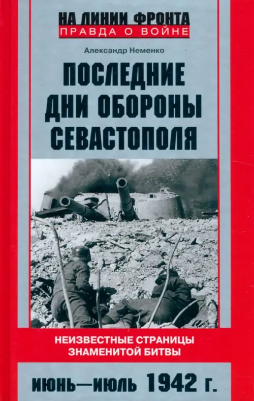 Последние дни обороны Севастополя. Неизвестные страницы знаменитой битвы. Июнь—июль 1942 г.. Неменко А.В.