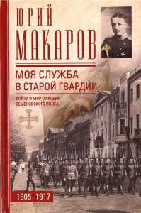 Моя служба в старой гвардии. Война и мир офицера Семеновского полка. 1905-1917. Макаров Юрий Владимирович