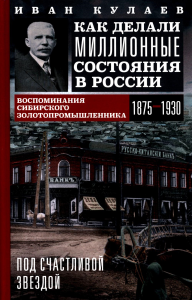Под счастливой звездой. Как делали миллионные состояния в России. Воспоминания сибирского золотопромышленника. 1875—1930. Кулаев Иван Васильевич