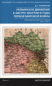 Украинское движение в Австро-Венгрии в годы Первой мировой войны. Между Веной, Берлином и Киевом. 1914-1918 годы. Парфирьев Д.С.
