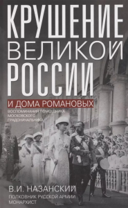 Крушение великой России и Дома Романовых. Воспоминания помощника московского градоначальника. Назанский В.И.