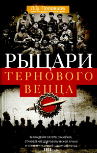 Рыцари тернового венца: Зарождение Белого движения, становление Добровольческой армии и Первый Кубанский (Ледяной) поход 1918 года. Половцов Л.В.