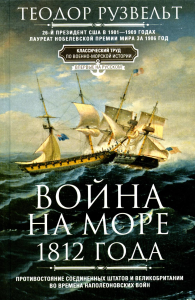 Война на море 1812 года. Противостояние Соединенных Штатов и Великобритании во времена наполеоновских войн. Рузвельт Т.