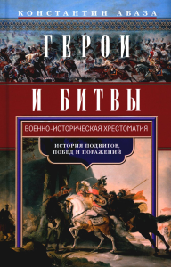 Герои и битвы. Военно-историческая хрестоматия. История подвигов, побед и поражений. Абаза К.К.