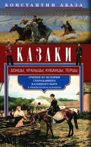 Казаки. Донцы, уральцы, кубанцы, терцы. Очерки из истории стародавнего казацкого быта в общедоступном изложении. Абаза К.К.