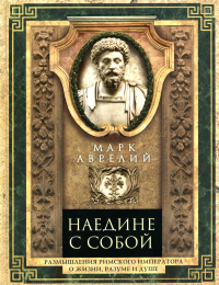 Аврелий Антонин М.. Наедине с собой. Размышления римского императора о жизни, разуме и душе