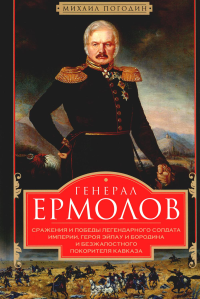 Генерал Ермолов. Сражения и победы легендарного солдата империи, героя Эйлау и Бородина и безжалостного покорителя Кавказа. Погодин М.П.