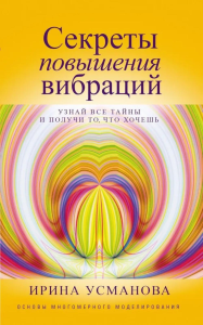 Секреты повышения вибраций. Основы многомерного моделирования. Узнай все тайны и получи то, что хочешь. Усманова И. А