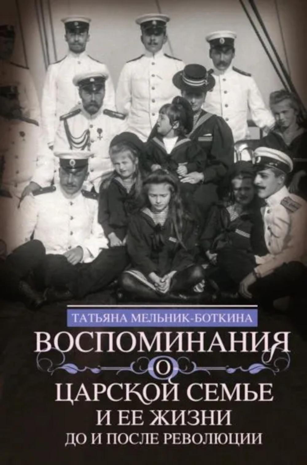 Воспоминания о царской семье и ее жизни до и после революции: С дополнением рассказа императорского камердинера А.А. Волкова «Около царской семьи». Мельник­Боткина Т.Е.