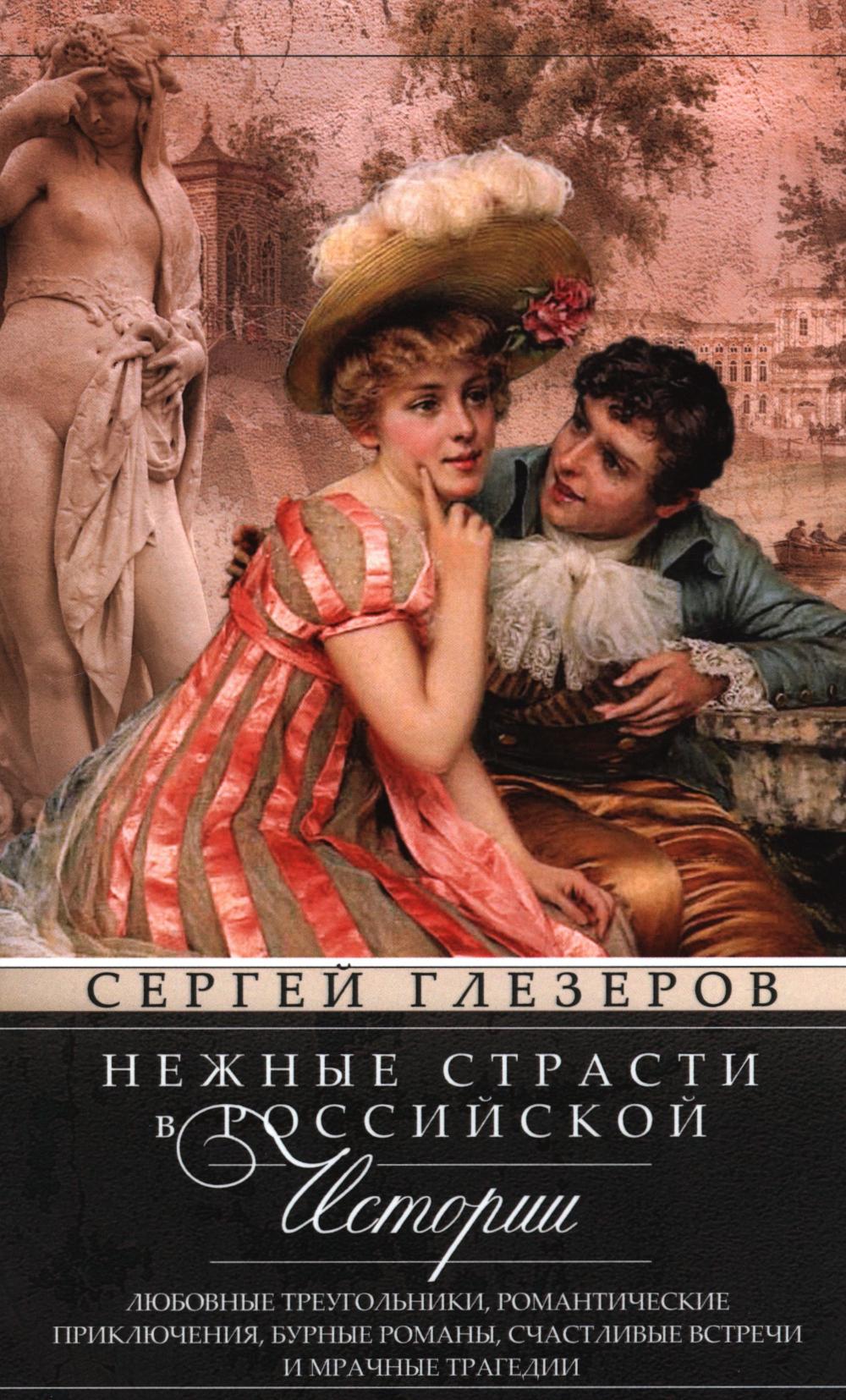 Нежные страсти в российской истории. Любовные треугольники, романтические приключения, бурные романы, счастливые встречи и мрачные трагедии. Глезеров С.Е.