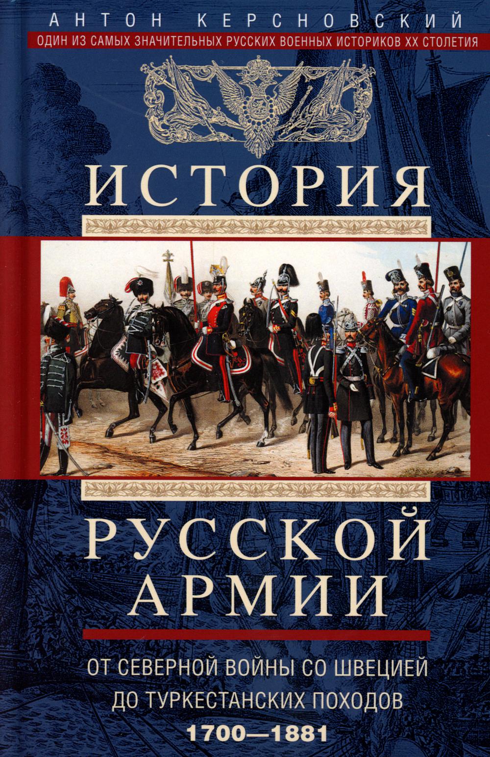 История русской армии. От Северной войны со Швецией до Туркестанских походов. 1700—1881. Керсновский А.А.