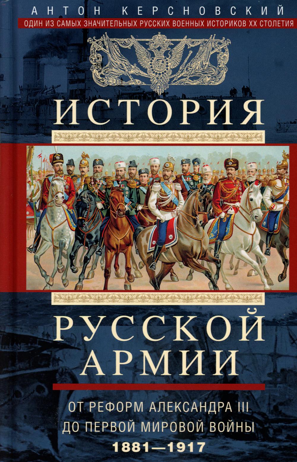 История русской армии. От реформ Александра III до Первой мировой войны. 1881–1917. Керсновский А.А.
