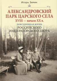 Александровский парк Царского Села. XVIII - начало XX в. Повседневная жизнь Российского императорского двора. Зимин И.В.