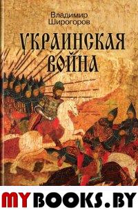 Украинская война. Вооруженная борьба за Восточную Европу в ХVI-XVII вв. . Широгоров В.