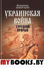 Украинская война. Вооруженная борьба за Восточную Европу. XVI-XVII. Турецкий прорыв. Широгоров В.