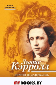 Льюис Кэрролл.Портрет из Зазеркалья,или правда о Стране Чудес (16+). Демурова Н.