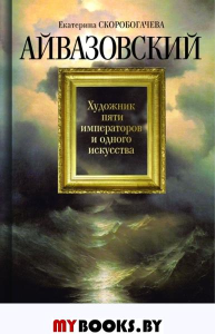 Айвазовский.Художник пяти императоров и одного искусства. Скоробогачева Е