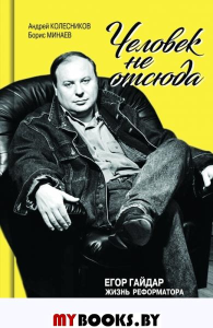 Человек не отсюда. Егор Гайдар. Жизнь реформатора. Колесников Андрей Владимирович