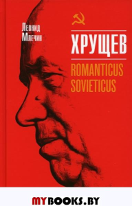 Хрущев.Romanticus sovieticus. Млечин Л.