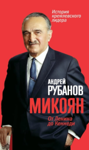 Микоян. От Ленина до Кеннеди: История кремлевского лидера. Рубанов А.В.