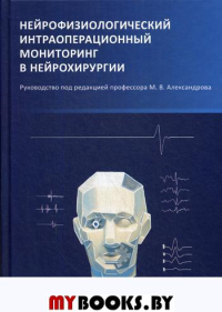 Нейрофизиологический интраоперационный мониторинг в нейрохирургии: руководство. 2-е изд., испр.и доп. Александров М.В., Чикуров А.А., Топорокова О.А.