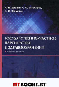 Государственно-частное партнерство в здравоохранении: учебное пособие. Яременко А.И., Афонин А.Н., Тихомиров А.Ф.