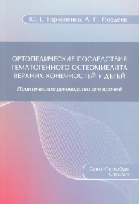 Ортопедические последствия гематогенного остеомиелита верхних конечностей у детей: Практическое руководство для врачей. Поздеев А.П., Гаркавенко Ю.Е.