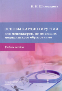 Основы кардиохирургии для менеджеров, не имеющих медицинского образования: Учебное пособие. Шихвердиев Н.Н.