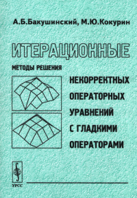 Итерационные методы решения некорректных операторных уравнений с гладкими операторами. Бакушинский А.Б., Кокурин М.Ю.