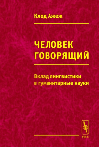 Человек говорящий. ВКЛАД ЛИНГВИСТИКИ В ГУМАНИТАРНЫЕ науки. Пер. с франц.. Ажеж К.