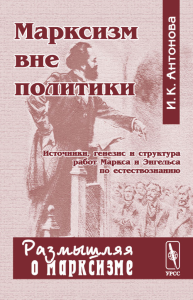 Марксизм вне политики. Источники, генезис и структура работ Маркса и Энгельса по естествознанию. Антонова И.К.