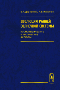 Эволюция ранней Солнечной системы. Космохимические и физические аспекты. Дорофеева В.А., Макалкин А.Б.