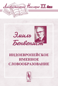 Индоевропейское именное словообразование. Перевод с французского. Серия "Лингвистическое наследие ХХ века". Бенвенист Э. Изд.2