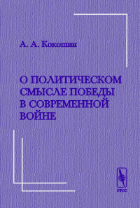 О политическом смысле победы  в современной войне. Критические размышления в связи с выходом в свет книги Уэсли Кларка «Как победить в современной войне». Кокошин А.А.