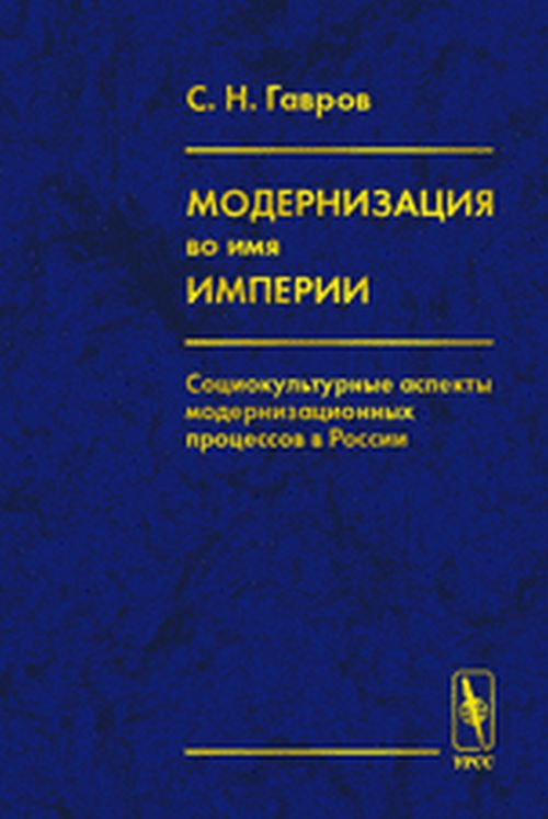 Модернизация ВО ИМЯ ИМПЕРИИ: Социокультурные аспекты МОДЕРНИЗАЦИОННЫХ ПРОЦЕССОВ в России. Гавров С.Н. Изд.2, стереотипное