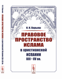 Правовое пространство Ислама в христианской Испании XIII–XV вв.. Варьяш И.И. Изд.стереотип.