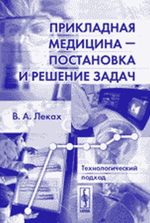 Прикладная медицина --- постановка и решение задач: Технологический подход. Леках В.А. Изд.стереотип.