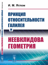 Принцип относительности Галилея и неевклидова геометрия. (Геометрия и механика, принцип относительности Эйнштейна, преобразования Лоренца, геометрия Минковского). Яглом И.М. Изд.стереотип.