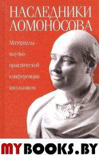 Наследники Ломоносова. Материалы научно-практической конференции школьников.