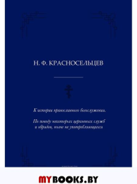 К истории православного богослужения. По поводу некоторых церковных служб и обрядов, ныне не употребляющихся. Красносельцев Н.Ф.