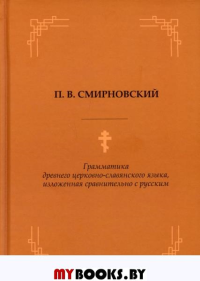 Грамматика древнего церковно-славянского языка, изложенная сравнительно с русским. Смирновский П.В.