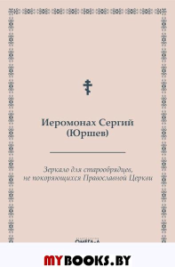 Зеркало для старообрядцев, не покоряющихся Православной Церкви. Сергий (Юршев), иеромонах