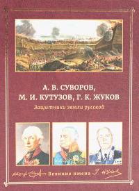 А.В. Суворов, М.И. Кутузов, Г.К. Жуков. Защитники земли русской.
