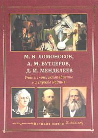 М.В. Ломоносов, А.М. Бутлеров, Д.И. Менделеев. Ученые-энциклопедисты на службе Родине.
