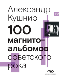 100 магнитоальбомов советского рока. 1977-1991: 15 лет подпольной звукозаписи. Кушнир А.И.